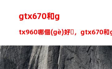 gtx670和gtx960哪個(gè)好，gtx670和gtx1050